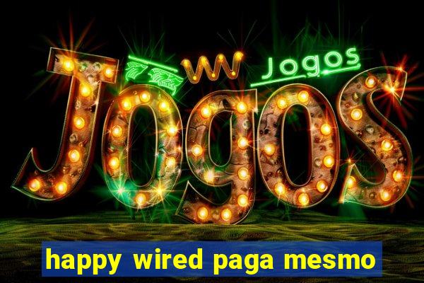 happy wired paga mesmo